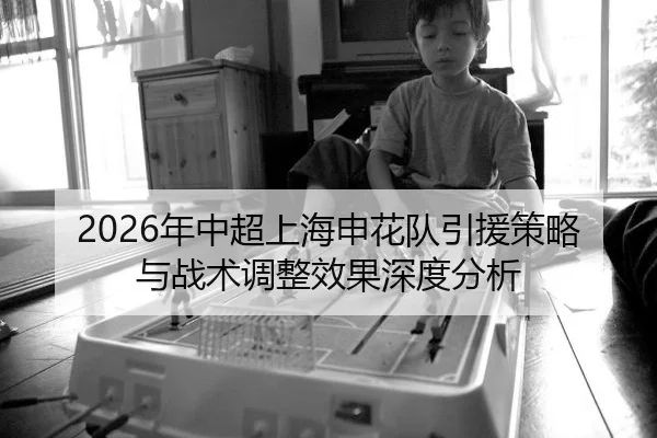 2026年中超上海申花队引援策略与战术调整效果深度分析