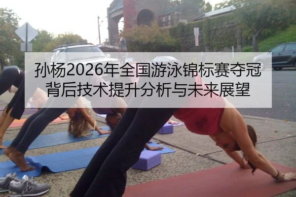 孙杨2026年全国游泳锦标赛夺冠背后技术提升分析与未来展望