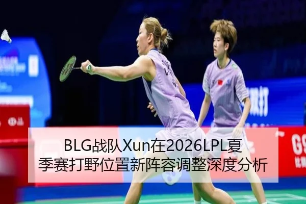 BLG战队Xun在2026LPL夏季赛打野位置新阵容调整深度分析
