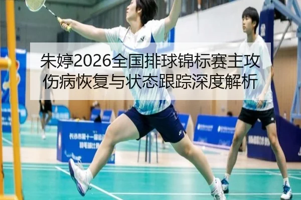 朱婷2026全国排球锦标赛主攻伤病恢复与状态跟踪深度解析