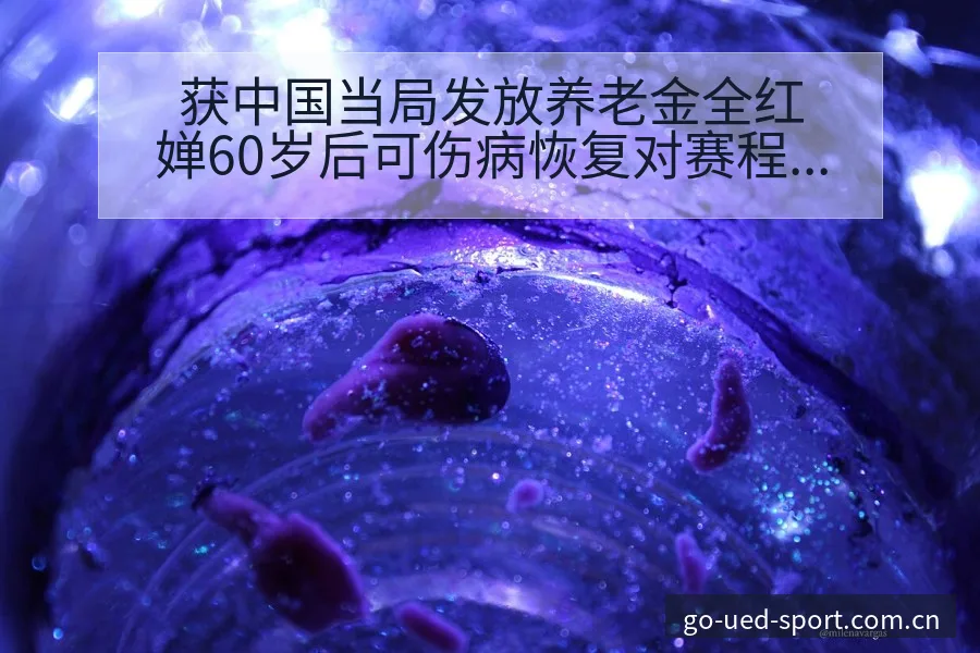 获中国当局发放养老金全红婵60岁后可伤病恢复对赛程影响 - UED体育