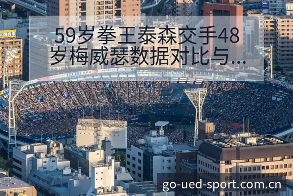 59岁拳王泰森交手48岁梅威瑟数据对比与阵容影响深度解析 - UED体育