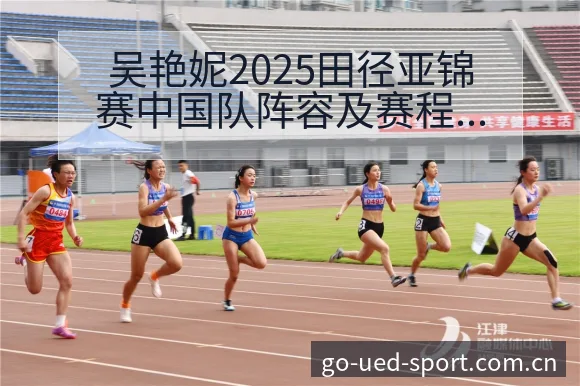 吴艳妮2025田径亚锦赛中国队阵容及赛程安排前瞻分析 - UED体育