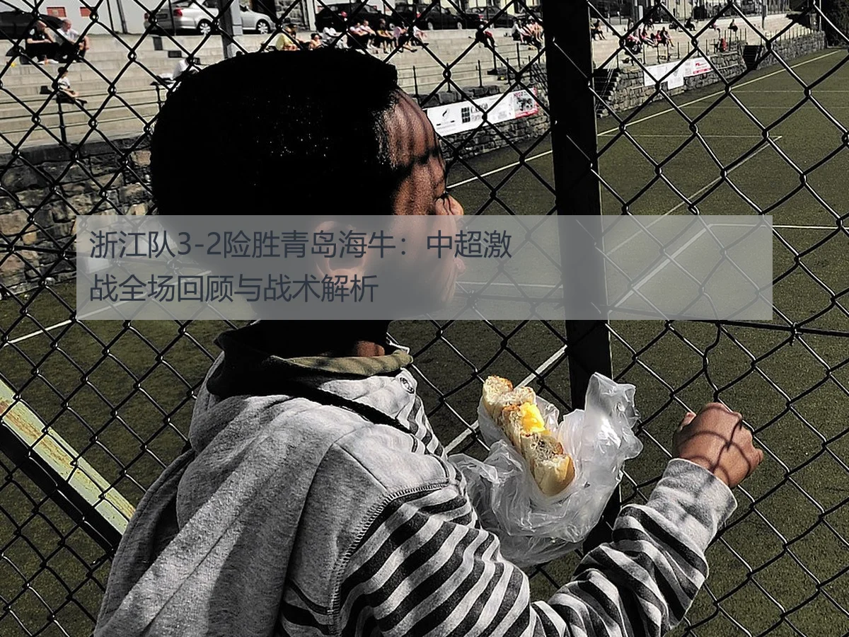 浙江队3-2险胜青岛海牛：中超激战全场回顾与战术解析